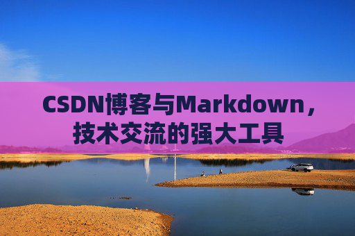 CSDN博客与Markdown，技术交流的强大工具
